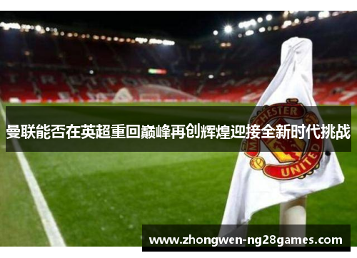 曼联能否在英超重回巅峰再创辉煌迎接全新时代挑战