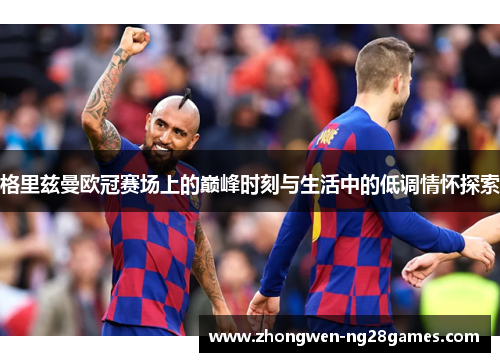 格里兹曼欧冠赛场上的巅峰时刻与生活中的低调情怀探索 格里兹曼欧冠赛场上的巅峰时刻与生活中的低调情怀探索