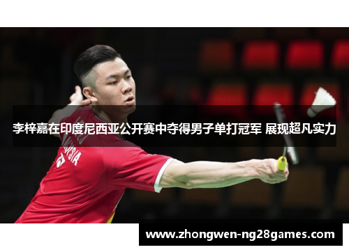 李梓嘉在印度尼西亚公开赛中夺得男子单打冠军 展现超凡实力