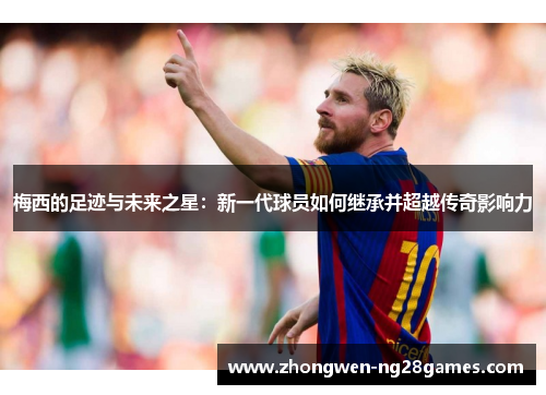 梅西的足迹与未来之星：新一代球员如何继承并超越传奇影响力