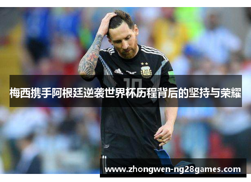 梅西携手阿根廷逆袭世界杯历程背后的坚持与荣耀
