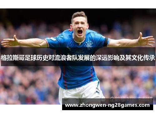 格拉斯哥足球历史对流浪者队发展的深远影响及其文化传承 格拉斯哥足球历史对流浪者队发展的深远影响及其文化传承