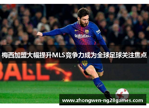 梅西加盟大幅提升MLS竞争力成为全球足球关注焦点