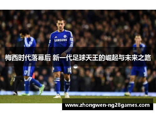 梅西时代落幕后 新一代足球天王的崛起与未来之路