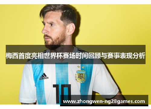 梅西首度亮相世界杯赛场时间回顾与赛事表现分析