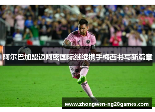 阿尔巴加盟迈阿密国际继续携手梅西书写新篇章