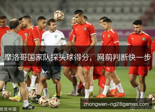 摩洛哥国家队探头球得分,网前判断快一步 摩洛哥国家队探头球得分,网前判断快一步